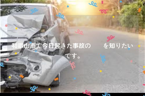 和歌山市で今日起きた事故の詳細を知りたいです。