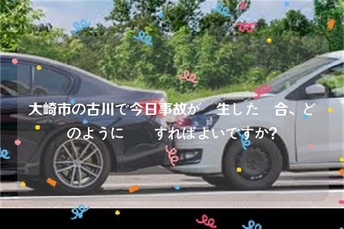 大崎市の古川で今日事故が発生した場合、どのように対応すればよいですか？