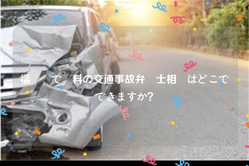 福岡県で無料の交通事故弁護士相談はどこでできますか？