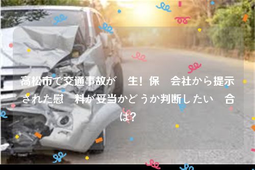 高松市で交通事故が発生！保険会社から提示された慰謝料が妥当かどうか判断したい場合は？