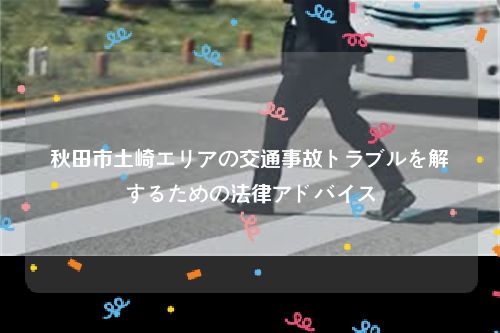 秋田市土崎エリアの交通事故トラブルを解決するための法律アドバイス