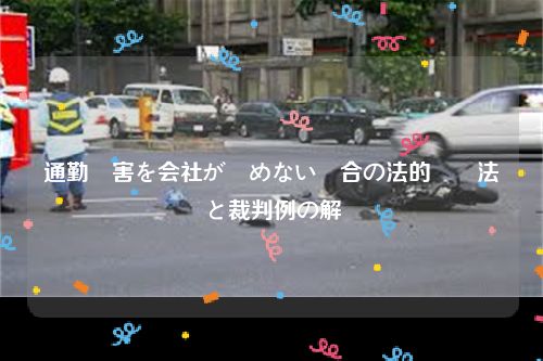 通勤災害を会社が認めない場合の法的対処法と裁判例の解説