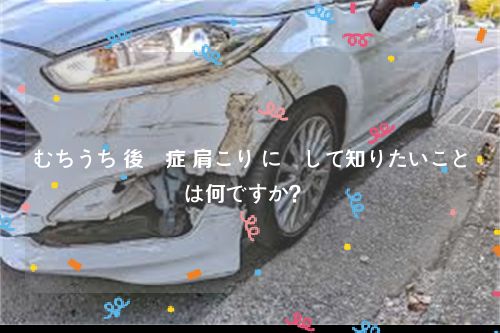 むちうち 後遺症 肩こり に関して知りたいことは何ですか？ 