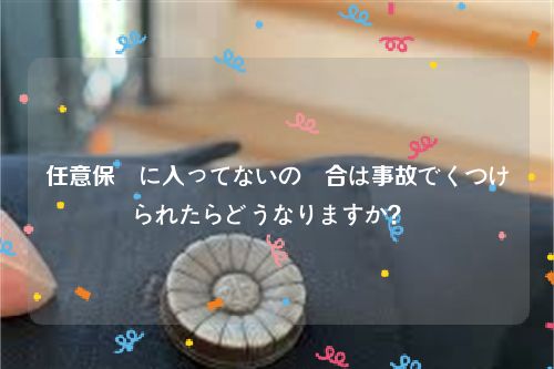 任意保険に入ってないの場合は事故でくつけられたらどうなりますか？  