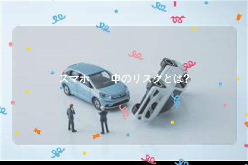 スマホ運転中のリスクとは？