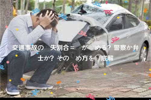 交通事故の過失割合＝誰が決める？警察か弁護士か？その決め方を徹底解説