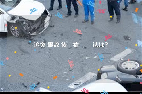 追突 事故 後遺症 対処法は？