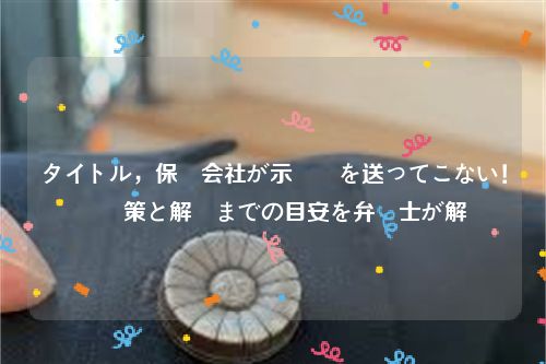 タイトル，保険会社が示談書を送ってこない！対応策と解決までの目安を弁護士が解説