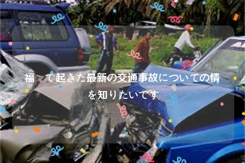 福島で起きた最新の交通事故についての情報を知りたいです